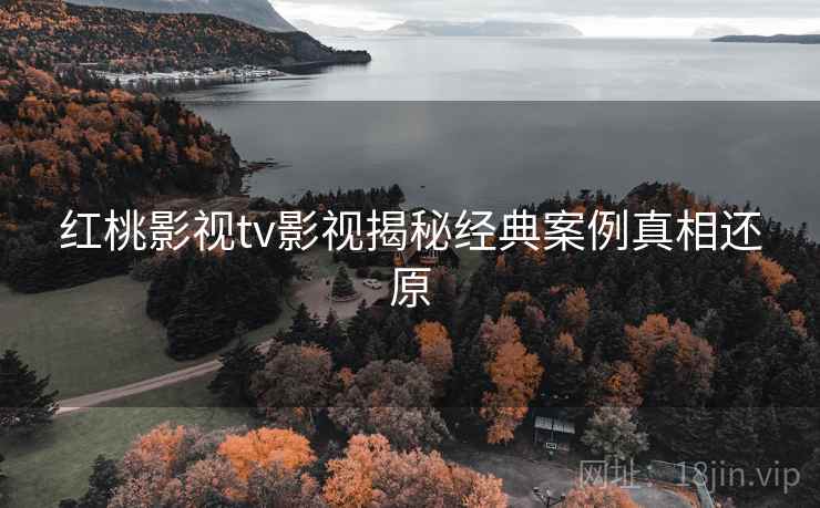 红桃影视tv影视揭秘经典案例真相还原
