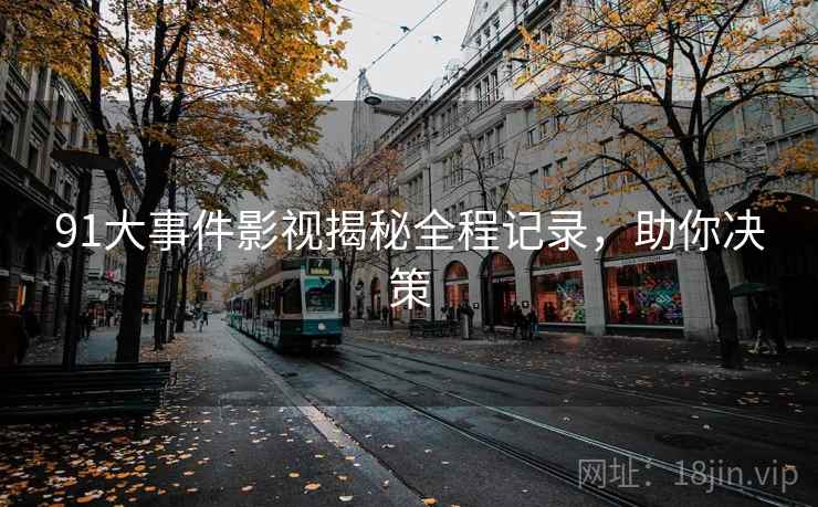 91大事件影视揭秘全程记录,助你决策 91大事件影视揭秘全程记录,助你决策