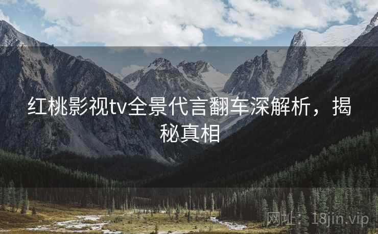 红桃影视tv全景代言翻车深解析，揭秘真相
