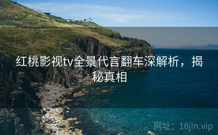 红桃影视tv全景代言翻车深解析，揭秘真相