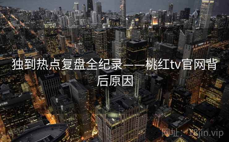 独到热点复盘全纪录——桃红tv官网背后原因