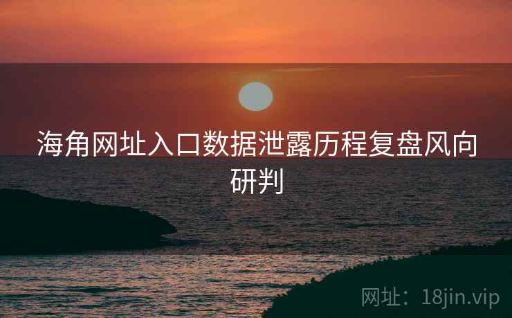 海角网址入口数据泄露历程复盘风向研判 海角网址入口数据泄露历程复盘风向研判