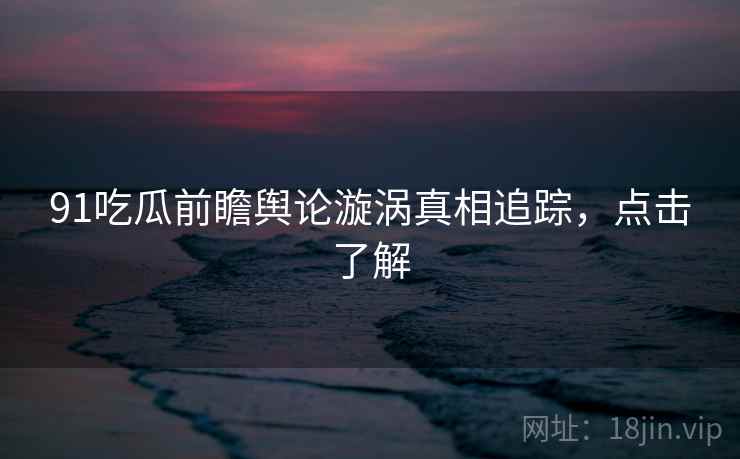 91吃瓜前瞻舆论漩涡真相追踪,点击了解 91吃瓜前瞻舆论漩涡真相追踪,点击了解