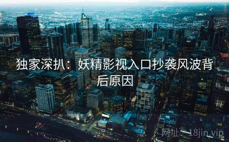 独家深扒：妖精影视入口抄袭风波背后原因