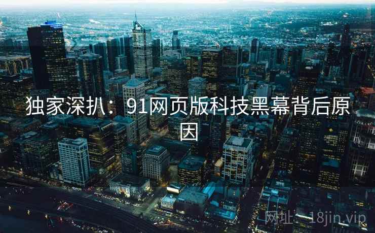 独家深扒：91网页版科技黑幕背后原因