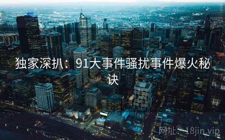 独家深扒：91大事件骚扰事件爆火秘诀