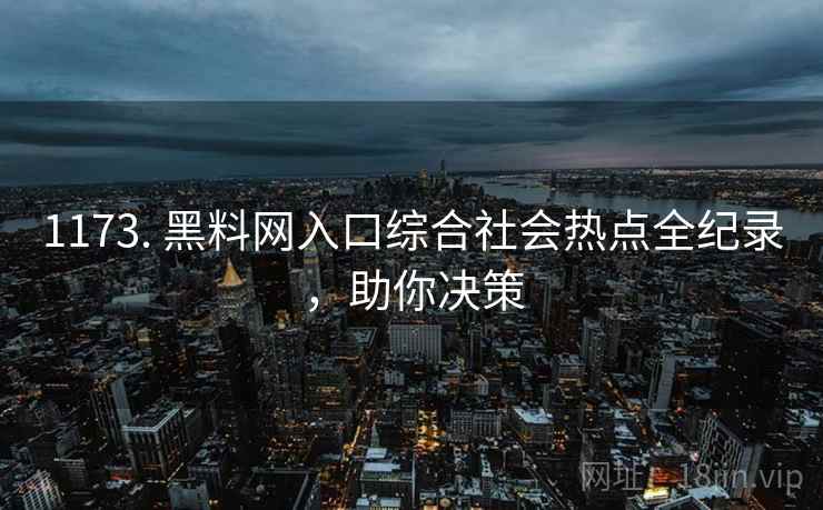 1173. 黑料网入口综合社会热点全纪录，助你决策