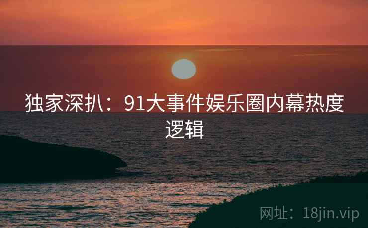 独家深扒：91大事件娱乐圈内幕热度逻辑