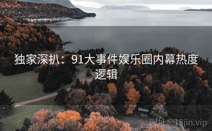 独家深扒:91大事件娱乐圈内幕热度逻辑 独家深扒:91大事件娱乐圈内幕热度逻辑