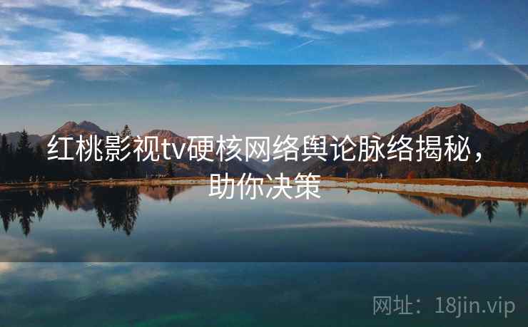 红桃影视tv硬核网络舆论脉络揭秘，助你决策