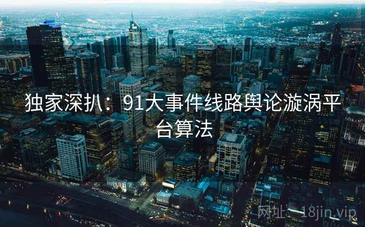 独家深扒：91大事件线路舆论漩涡平台算法