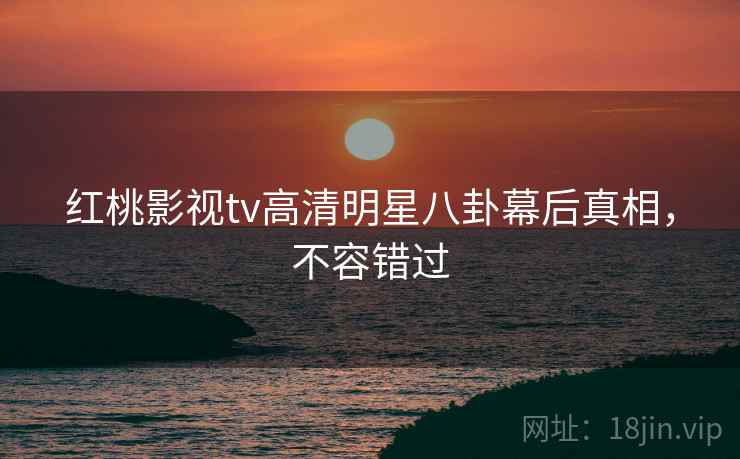 红桃影视tv高清明星八卦幕后真相，不容错过