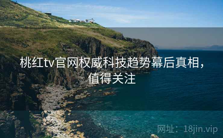 桃红tv官网权威科技趋势幕后真相，值得关注