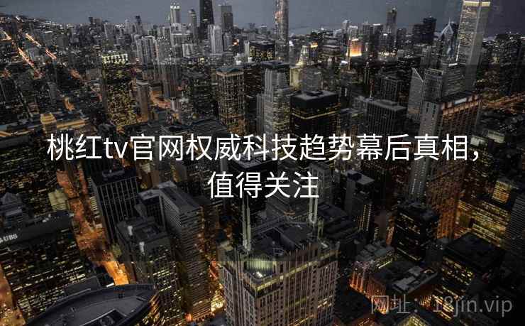 桃红tv官网权威科技趋势幕后真相，值得关注