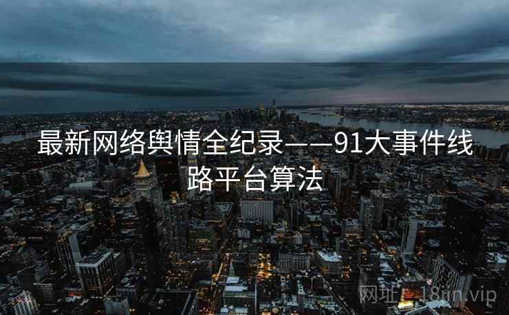 最新网络舆情全纪录——91大事件线路平台算法