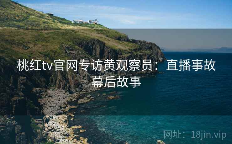 桃红tv官网专访黄观察员：直播事故幕后故事