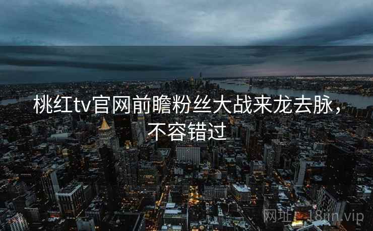 桃红tv官网前瞻粉丝大战来龙去脉,不容错过 桃红tv官网前瞻粉丝大战来龙去脉,不容错过