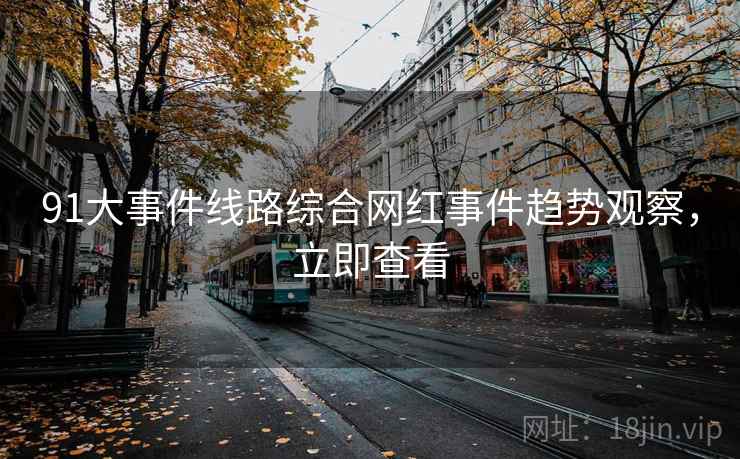 91大事件线路综合网红事件趋势观察，立即查看