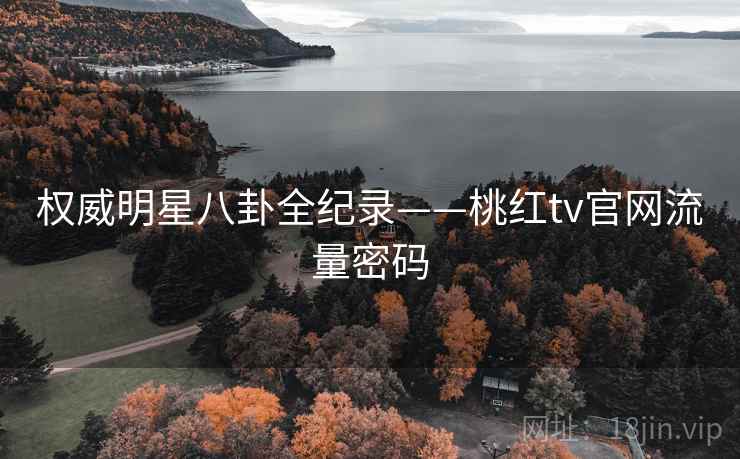 权威明星八卦全纪录——桃红tv官网流量密码 权威明星八卦全纪录——桃红tv官网流量密码