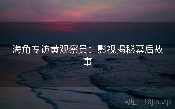 海角专访黄观察员：影视揭秘幕后故事