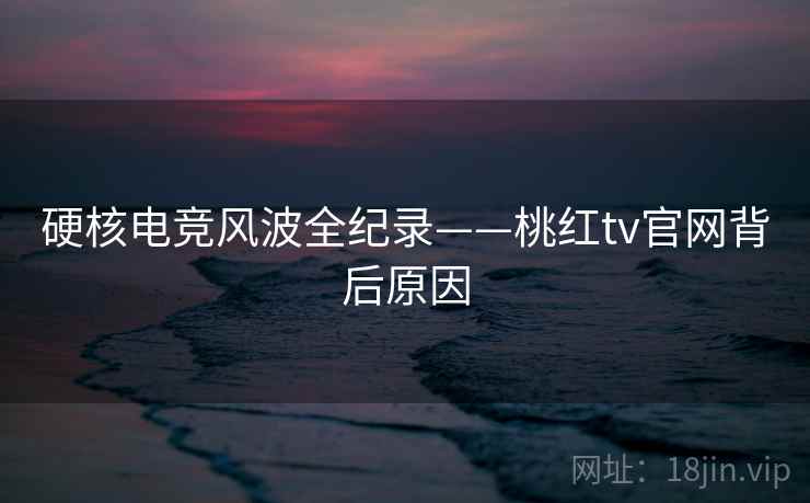硬核电竞风波全纪录——桃红tv官网背后原因