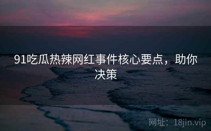 91吃瓜热辣网红事件核心要点，助你决策