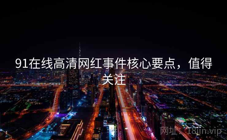 91在线高清网红事件核心要点，值得关注