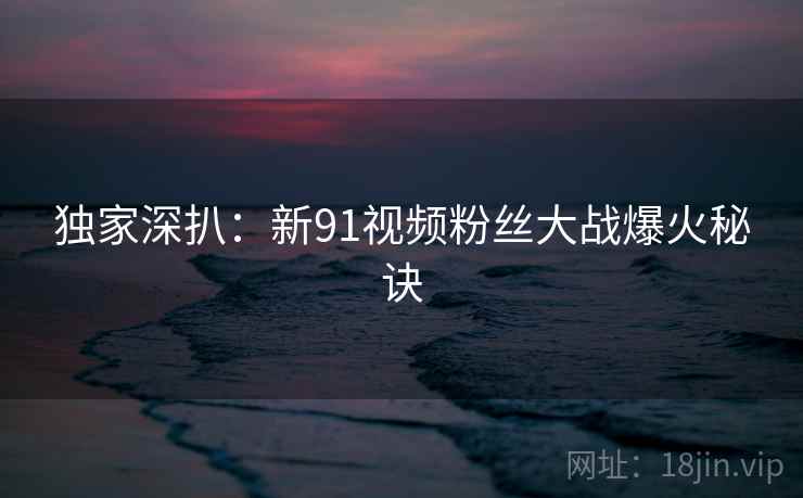 独家深扒：新91视频粉丝大战爆火秘诀