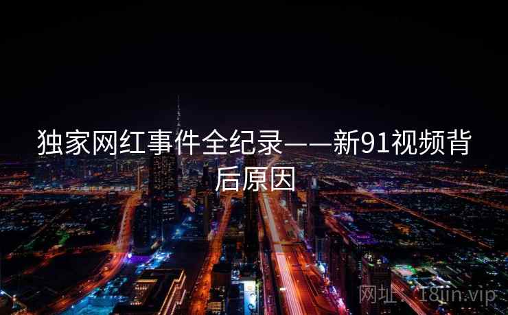 独家网红事件全纪录——新91视频背后原因