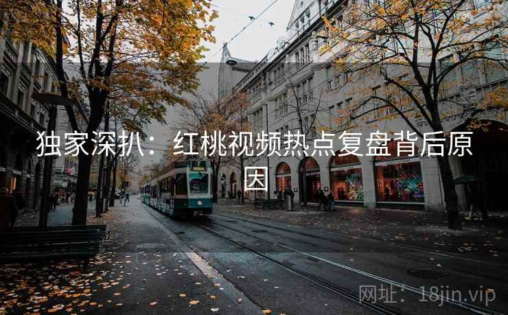 独家深扒:红桃视频热点复盘背后原因 独家深扒:红桃视频热点复盘背后原因