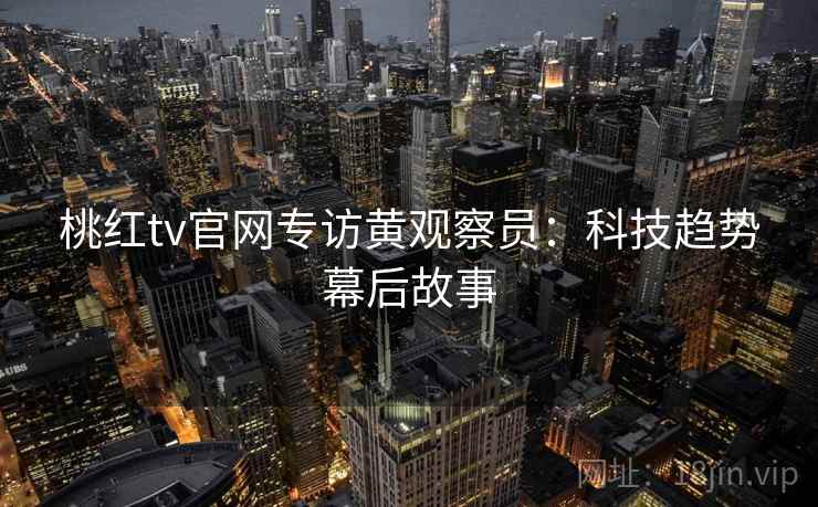 桃红tv官网专访黄观察员：科技趋势幕后故事