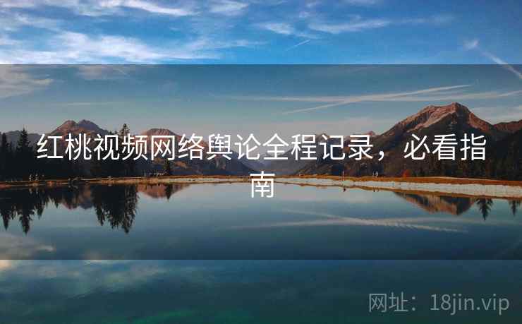 红桃视频网络舆论全程记录，必看指南