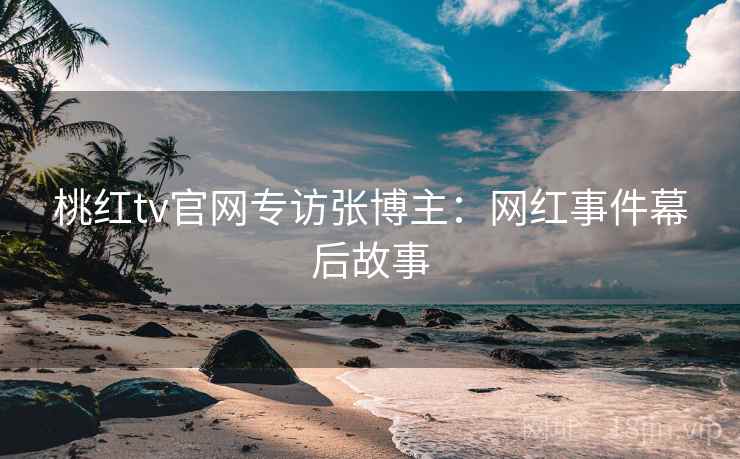 桃红tv官网专访张博主:网红事件幕后故事 桃红tv官网专访张博主:网红事件幕后故事