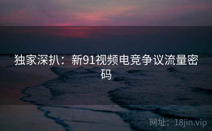 独家深扒:新91视频电竞争议流量密码 独家深扒:新91视频电竞争议流量密码