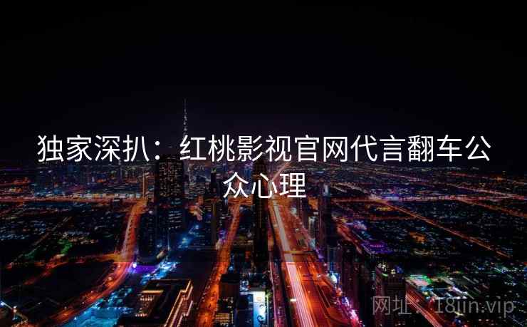 独家深扒:红桃影视官网代言翻车公众心理 独家深扒:红桃影视官网代言翻车公众心理