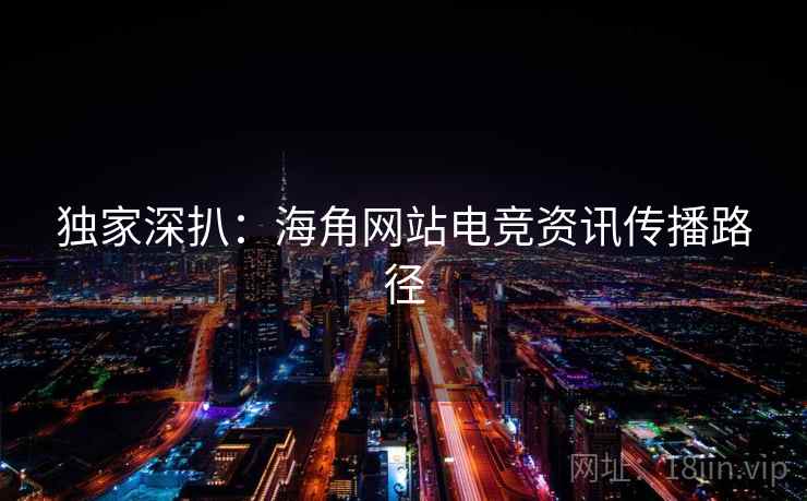 独家深扒:海角网站电竞资讯传播路径 独家深扒:海角网站电竞资讯传播路径