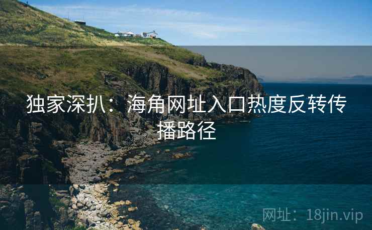 独家深扒：海角网址入口热度反转传播路径