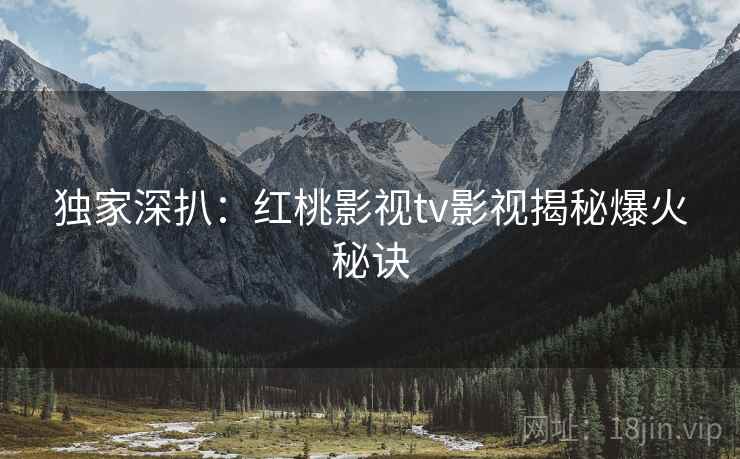 独家深扒:红桃影视tv影视揭秘爆火秘诀 独家深扒:红桃影视tv影视揭秘爆火秘诀