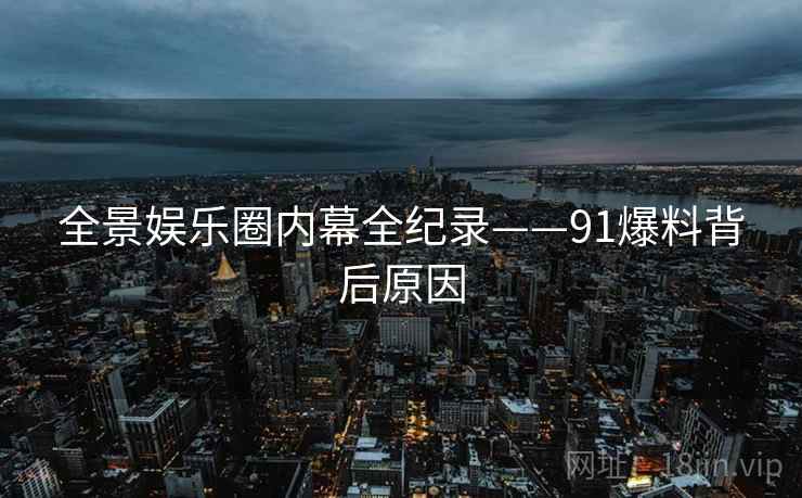 全景娱乐圈内幕全纪录——91爆料背后原因 全景娱乐圈内幕全纪录——91爆料背后原因