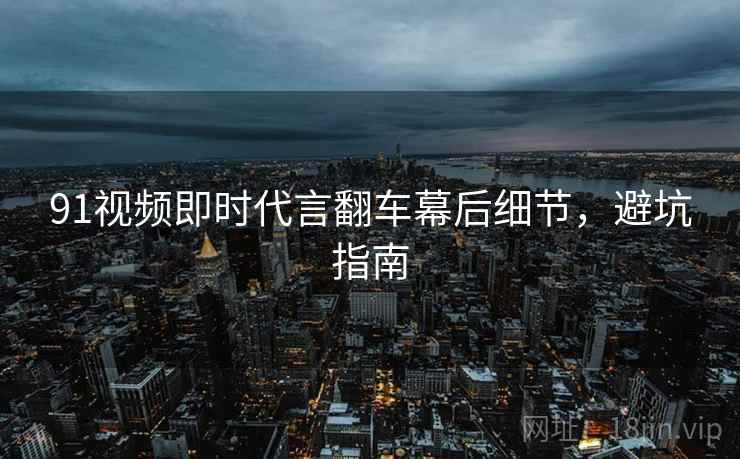 91视频即时代言翻车幕后细节，避坑指南