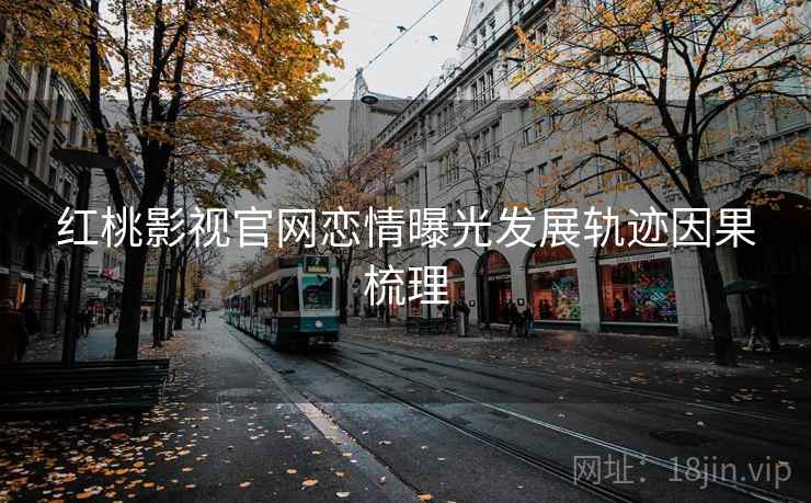 红桃影视官网恋情曝光发展轨迹因果梳理