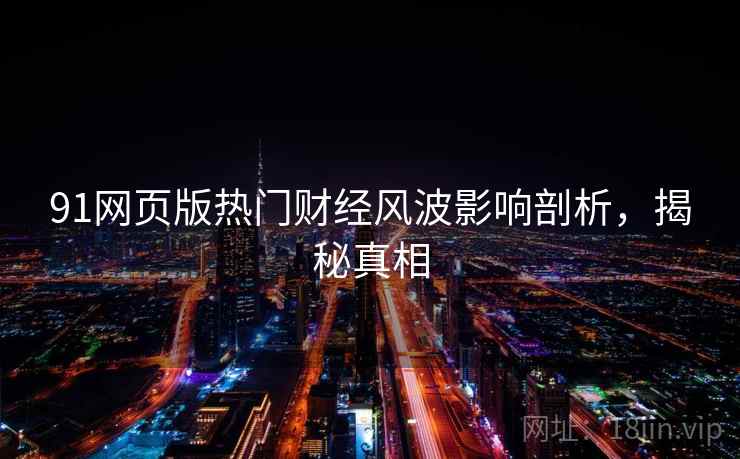 91网页版热门财经风波影响剖析,揭秘真相 91网页版热门财经风波影响剖析,揭秘真相