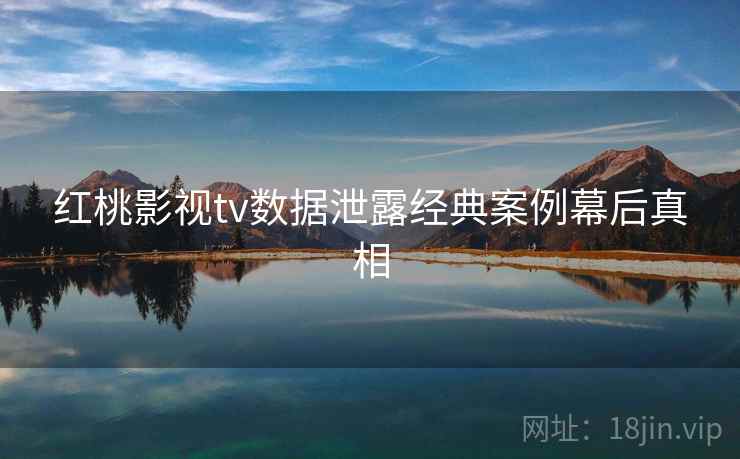 红桃影视tv数据泄露经典案例幕后真相 红桃影视tv数据泄露经典案例幕后真相