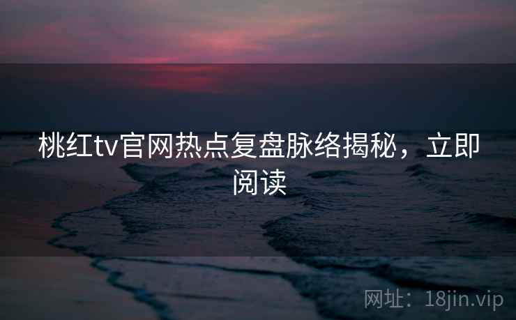 桃红tv官网热点复盘脉络揭秘，立即阅读