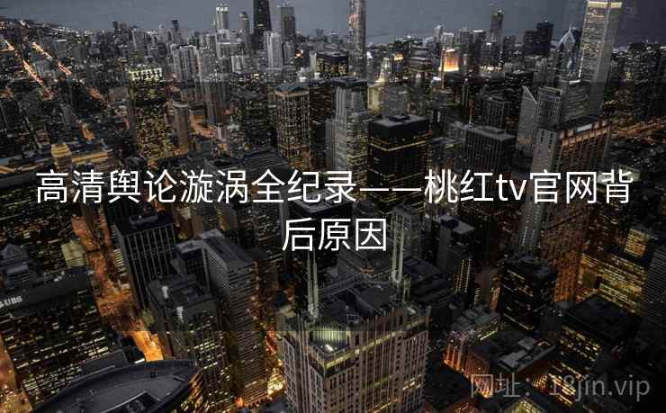 高清舆论漩涡全纪录——桃红tv官网背后原因