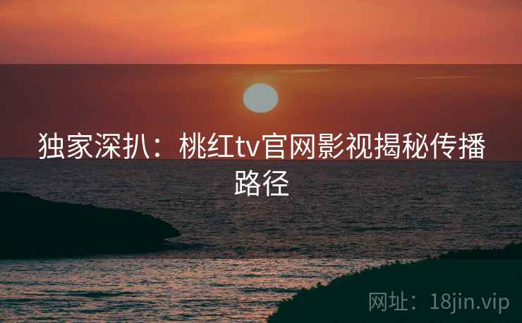 独家深扒:桃红tv官网影视揭秘传播路径 独家深扒:桃红tv官网影视揭秘传播路径