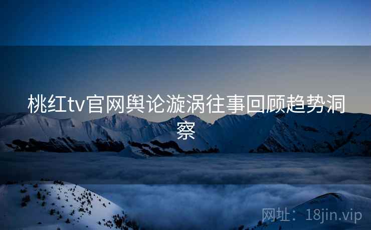 桃红tv官网舆论漩涡往事回顾趋势洞察