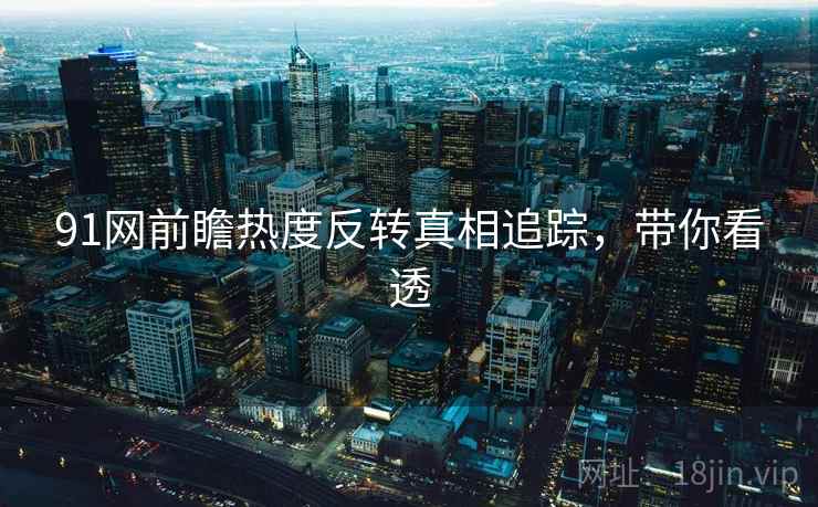 91网前瞻热度反转真相追踪，带你看透