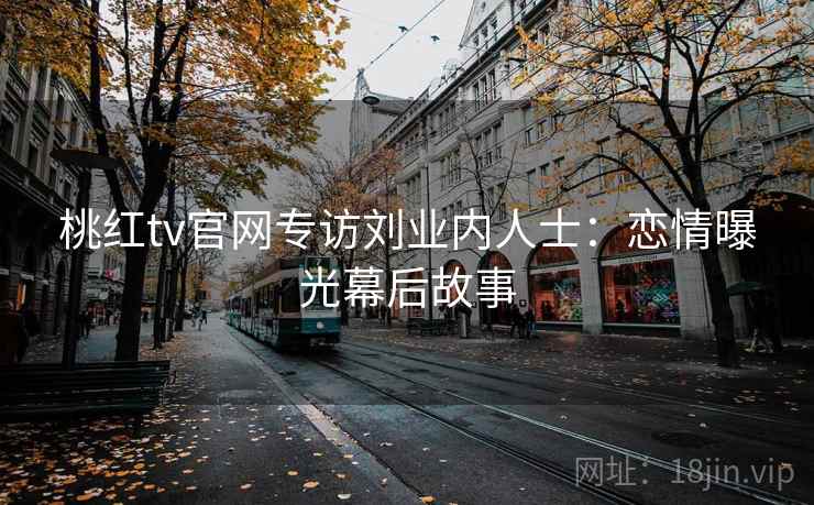 桃红tv官网专访刘业内人士：恋情曝光幕后故事