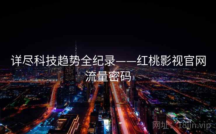 详尽科技趋势全纪录——红桃影视官网流量密码 详尽科技趋势全纪录——红桃影视官网流量密码